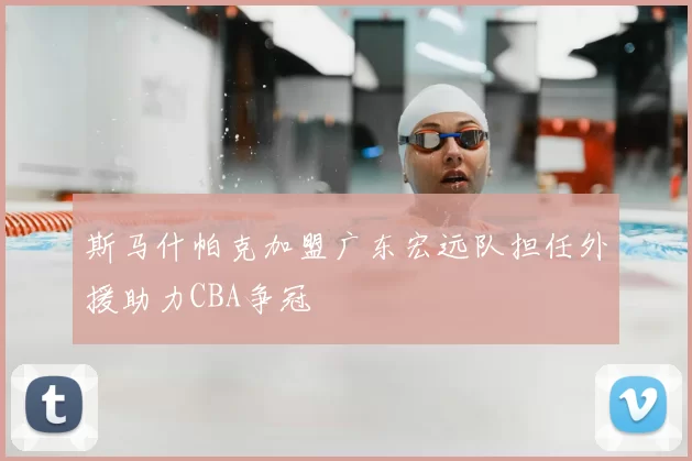 斯马什帕克加盟广东宏远队担任外援助力CBA争冠