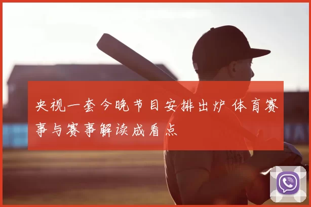 央视一套今晚节目安排出炉 体育赛事与赛事解读成看点