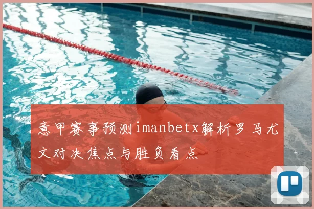 意甲赛事预测imanbetx解析罗马尤文对决焦点与胜负看点