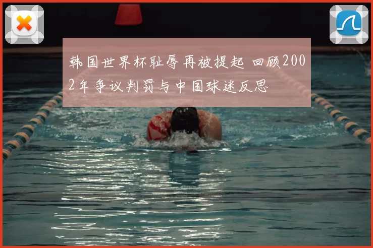 韩国世界杯耻辱再被提起 回顾2002年争议判罚与中国球迷反思