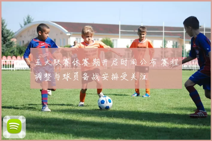 五大联赛休赛期开启时间公布 赛程调整与球员备战安排受关注