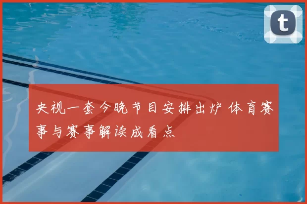 央视一套今晚节目安排出炉 体育赛事与赛事解读成看点