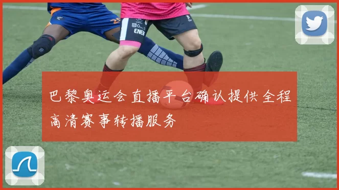 巴黎奥运会直播平台确认提供全程高清赛事转播服务