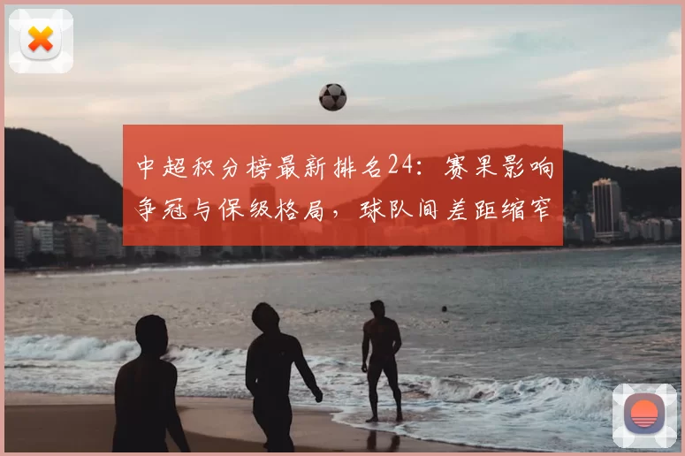 中超积分榜最新排名24：赛果影响争冠与保级格局，球队间差距缩窄