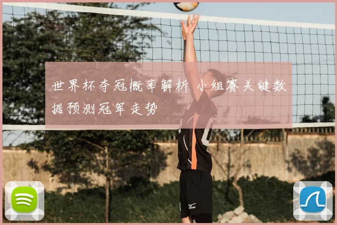 世界杯夺冠概率解析 小组赛关键数据预测冠军走势
