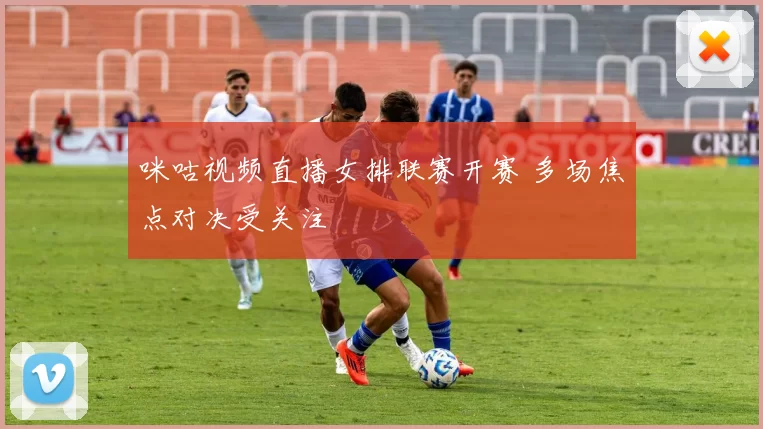 咪咕视频直播女排联赛开赛 多场焦点对决受关注