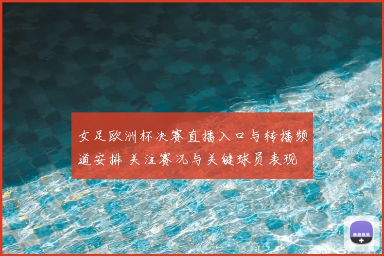女足欧洲杯决赛直播入口与转播频道安排 关注赛况与关键球员表现