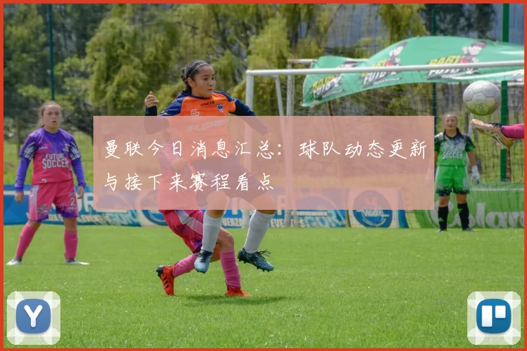 曼联今日消息汇总：球队动态更新与接下来赛程看点