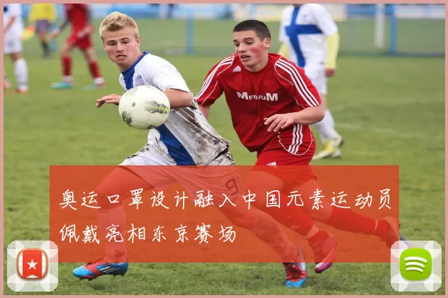 奥运口罩设计融入中国元素运动员佩戴亮相东京赛场