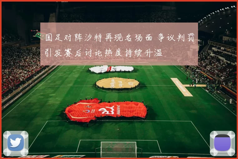 国足对阵沙特再现名场面 争议判罚引发赛后讨论热度持续升温