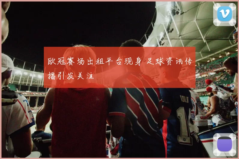 欧冠赛场出租平台现身 足球资讯传播引发关注
