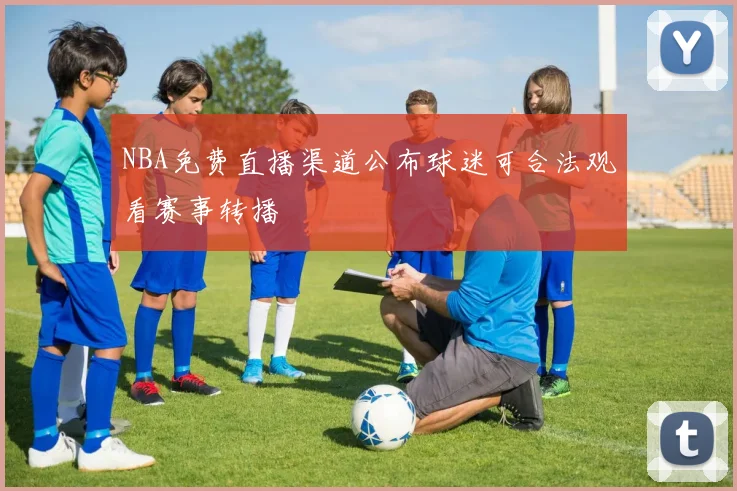 NBA免费直播渠道公布球迷可合法观看赛事转播
