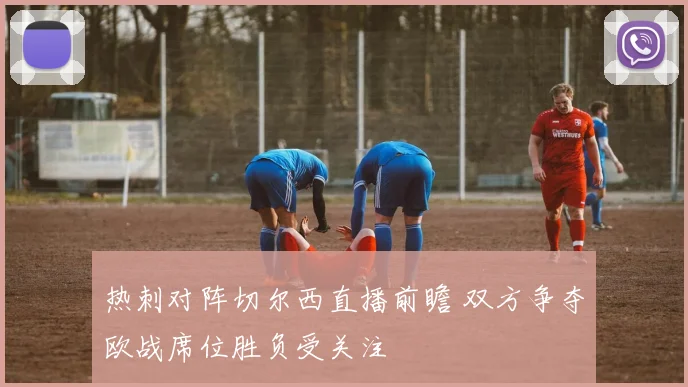 热刺对阵切尔西直播前瞻 双方争夺欧战席位胜负受关注