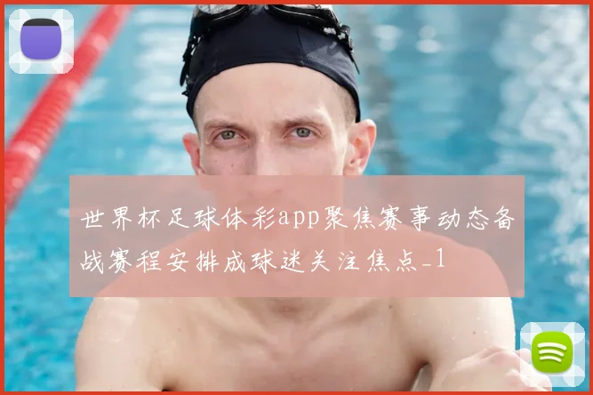 世界杯足球体彩app聚焦赛事动态备战赛程安排成球迷关注焦点_1