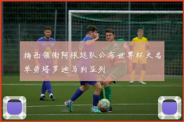 梅西领衔阿根廷队公布世界杯大名单劳塔罗迪马利亚列