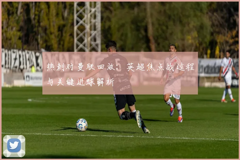热刺对曼联回放：英超焦点战过程与关键进球解析