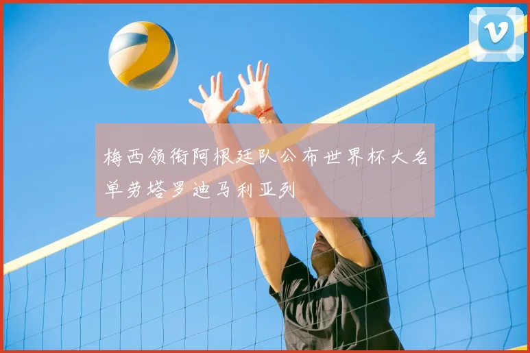梅西领衔阿根廷队公布世界杯大名单劳塔罗迪马利亚列