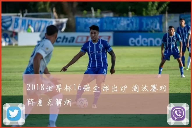 2018世界杯16强全部出炉 淘汰赛对阵看点解析