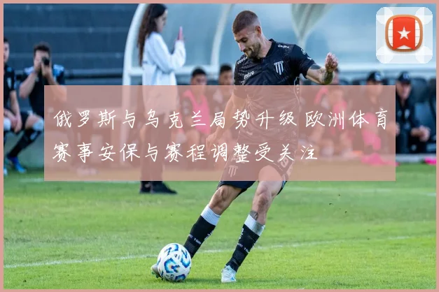 俄罗斯与乌克兰局势升级 欧洲体育赛事安保与赛程调整受关注