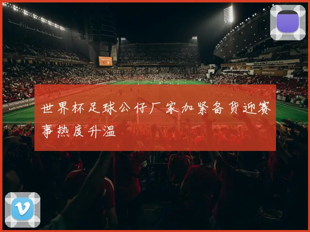 世界杯足球公仔厂家加紧备货迎赛事热度升温