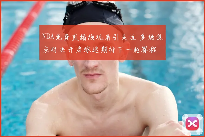 NBA免费直播线观看引关注 多场焦点对决开启球迷期待下一轮赛程