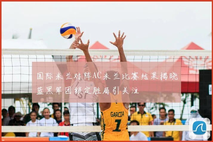 国际米兰对阵AC米兰比赛结果揭晓蓝黑军团锁定胜局引关注
