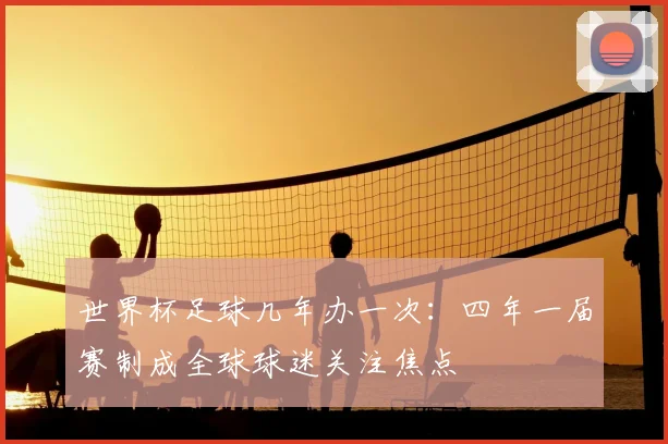 世界杯足球几年办一次:四年一届赛制成全球球迷关注焦点