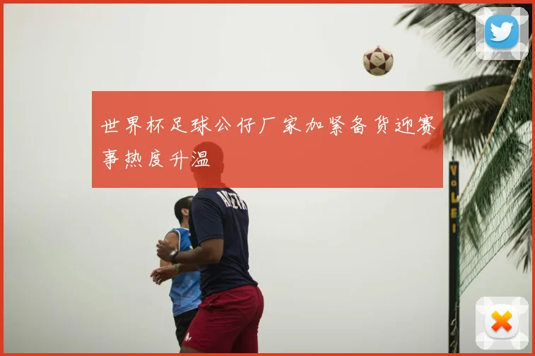 世界杯足球公仔厂家加紧备货迎赛事热度升温