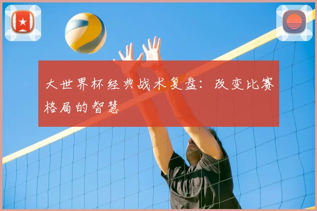 大世界杯经典战术复盘:改变比赛格局的智慧