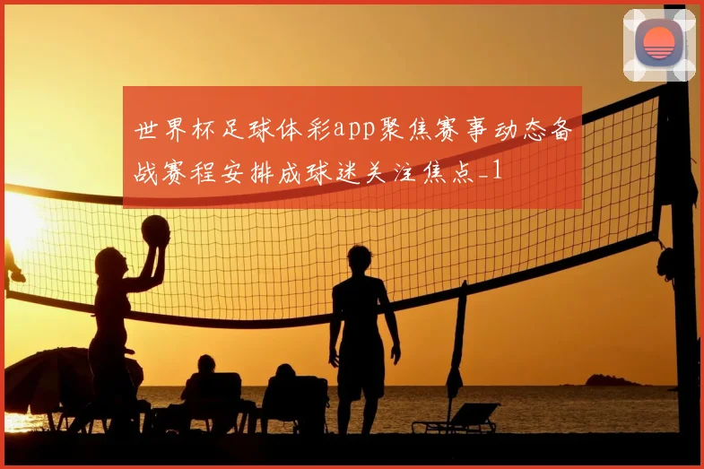 世界杯足球体彩app聚焦赛事动态备战赛程安排成球迷关注焦点_1