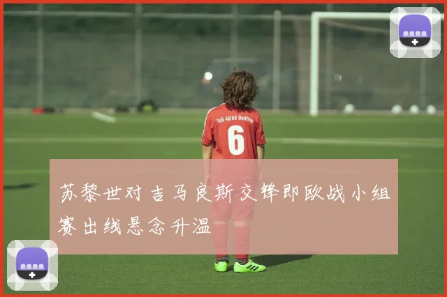 苏黎世对吉马良斯交锋即欧战小组赛出线悬念升温