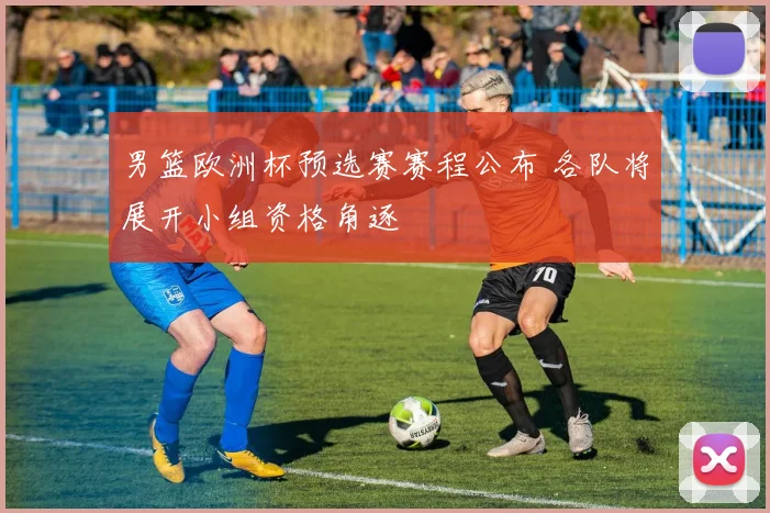 男篮欧洲杯预选赛赛程公布 各队将展开小组资格角逐