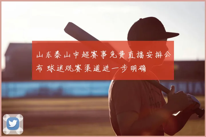 山东泰山中超赛事免费直播安排公布 球迷观赛渠道进一步明确