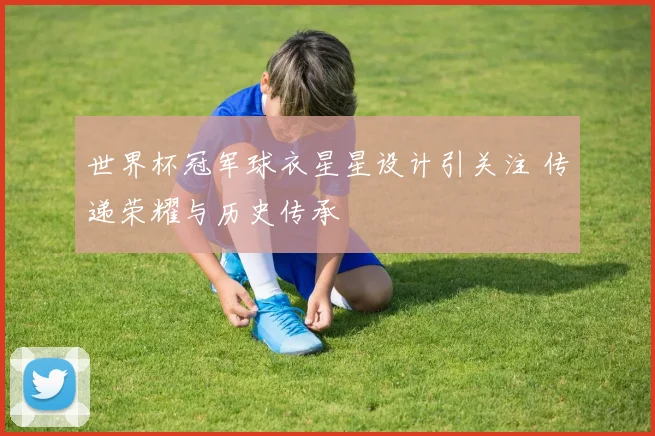 世界杯冠军球衣星星设计引关注 传递荣耀与历史传承