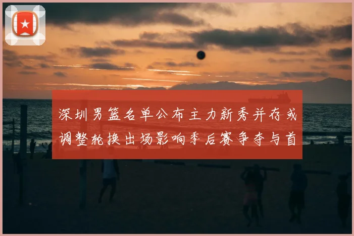 深圳男篮名单公布主力新秀并存或调整轮换出场影响季后赛争夺与首发配置