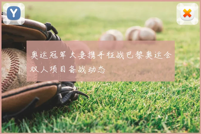 奥运冠军夫妻携手征战巴黎奥运会双人项目备战动态