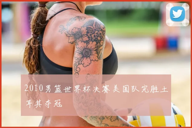 2010男篮世界杯决赛美国队完胜土耳其夺冠