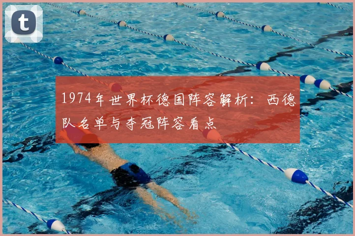 1974年世界杯德国阵容解析：西德队名单与夺冠阵容看点