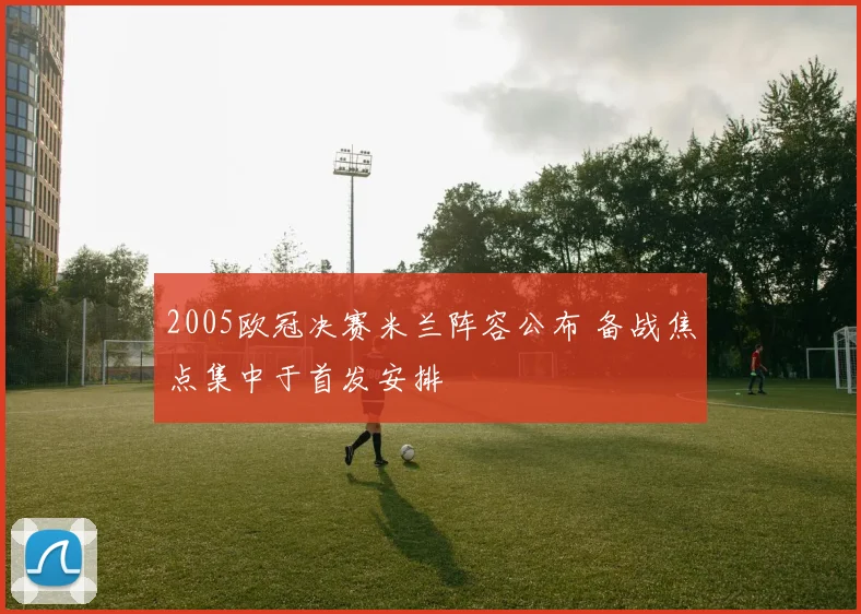 2005欧冠决赛米兰阵容公布 备战焦点集中于首发安排