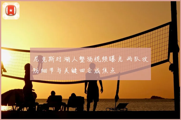尼克斯对湖人整场视频曝光 两队攻防细节与关键回合成焦点