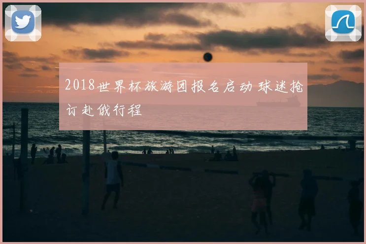 2018世界杯旅游团报名启动 球迷抢订赴俄行程