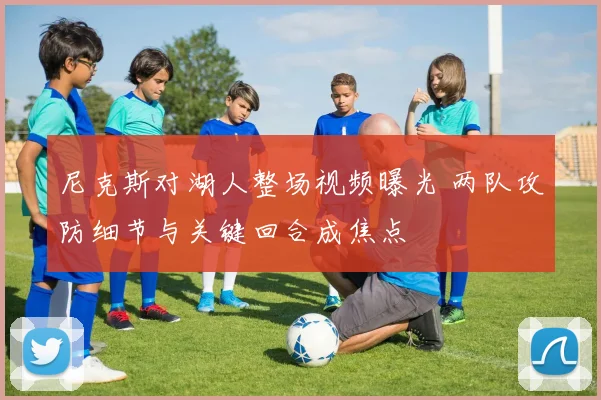 尼克斯对湖人整场视频曝光 两队攻防细节与关键回合成焦点