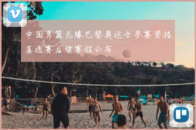 中国男篮无缘巴黎奥运会参赛资格落选赛后续赛程公布