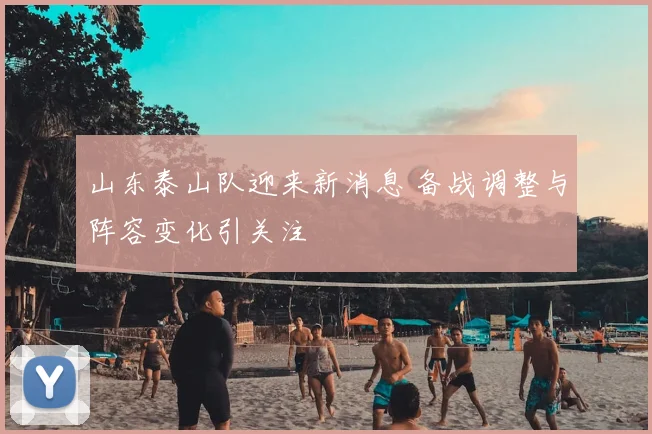 山东泰山队迎来新消息 备战调整与阵容变化引关注