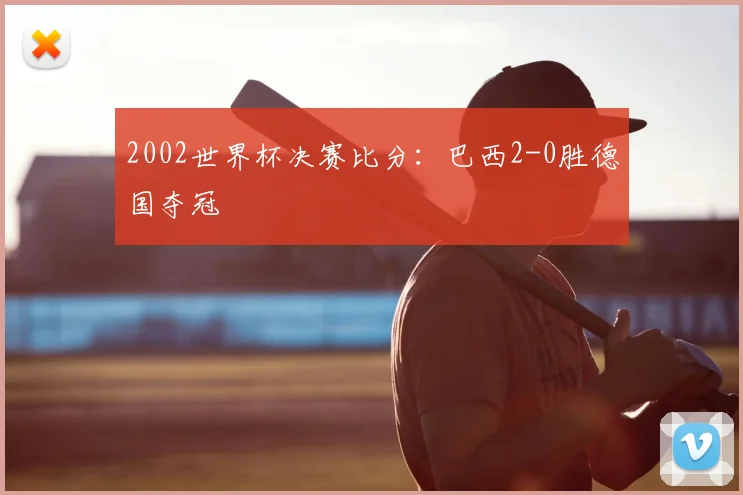 2002世界杯决赛比分:巴西2-0胜德国夺冠